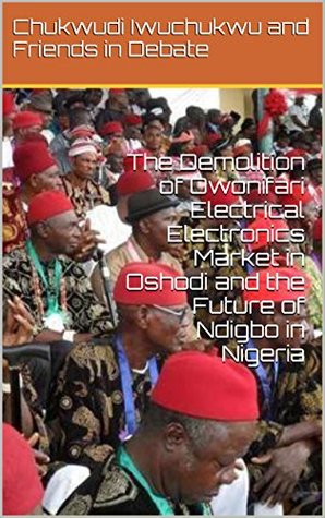 Read Online The Demolition of Owonifari Electrical Electronics Market in Oshodi and the Future of Ndigbo in Nigeria (Gems From Social Media Book 1) - Chukwudi Iwuchukwu and Friends in Debate file in ePub