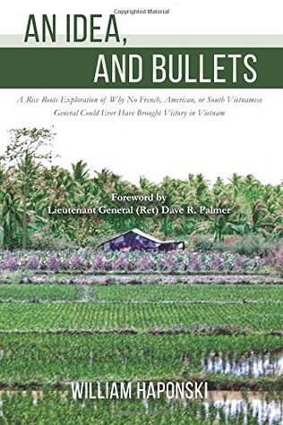 Full Download An Idea, and Bullets: A Rice Roots Exploration of Why No French, American, or South Vietnamese General Could Ever Have Brought Victory in Vietnam - William Haponski | ePub