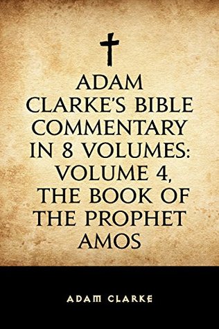 Read Online Adam Clarke's Bible Commentary in 8 Volumes: Volume 4, The Book of the Prophet Amos - Adam Clarke | PDF