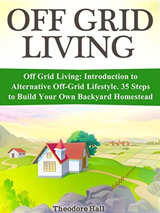 Download Off Grid Living: Introduction to Alternative Off-Grid Lifestyle. 35 Steps to Build Your Own Backyard Homestead (Off Grid Living, off grid projects, off grid homestead) - Theodore Hall file in ePub