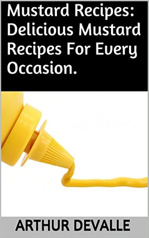 Full Download Mustard Recipes: Delicious Mustard Recipes For Every Occasion. - Arthur Devalle | PDF