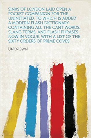 Read Online Sinks of London Laid Open A Pocket Companion for the Uninitiated, to Which is Added a Modern Flash Dictionary Containing all the Cant Words, Slang Terms,  a List of the Sixty Orders of Prime Coves - Unknown file in ePub