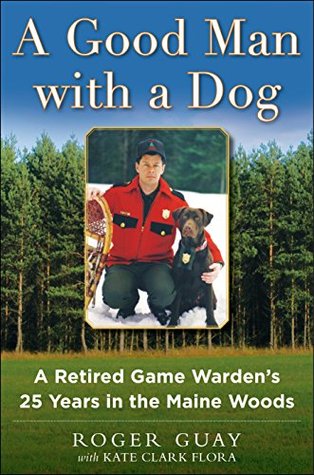 Read Online A Good Man with a Dog: A Game Warden's 25 Years in the Maine Woods - Roger Guay | ePub
