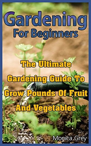 Download Gardening for Beginners: The Ultimate Gardening Guide to Grow Pounds of Fruits and Vegetables: (Organic Vegetable Gardening) (Square Foot Gardening) - Monica Grey | ePub