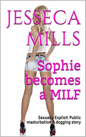 Full Download Sophie becomes a MILF: Sexually Explict! Public masturbation & dogging story - Jesseca Mills | ePub
