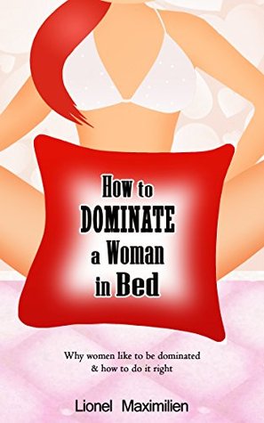 Download How to Dominate a Woman in Bed: Why Women Like to be Dominated & How to Do it Right - Lionel Maximilien file in PDF