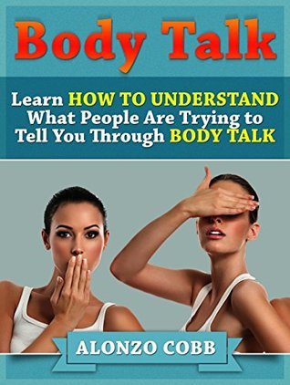 Read Online Body Talk: Learn How to Understand What People Are Trying to Tell you Through Body Talk (body talk, body talk book, body language) - Alonzo Cobb file in PDF