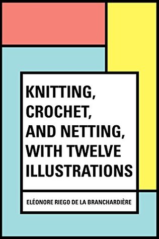 Read Online Knitting, Crochet, and Netting, with Twelve Illustrations - Éléonore Riego de la Branchardière | PDF