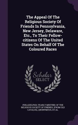 Read The Appeal of the Religious Society of Friends in Pennsylvania, New Jersey, Delaware, Etc., to Their Fellow-Citizens of the United States on Behalf of the Coloured Races - Philadelphia Yearly Meeting Of The Religious Society of Friends file in ePub