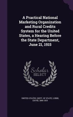 Read A Practical National Marketing Organization and Rural Credits System for the United States, a Hearing Before the State Department, June 21, 1915 - David Lubin | ePub