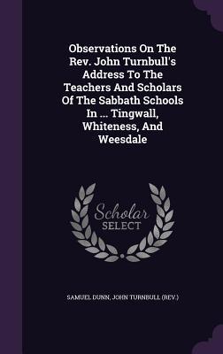 Read Online Observations on the REV. John Turnbull's Address to the Teachers and Scholars of the Sabbath Schools in  Tingwall, Whiteness, and Weesdale - Samuel Dunn | PDF