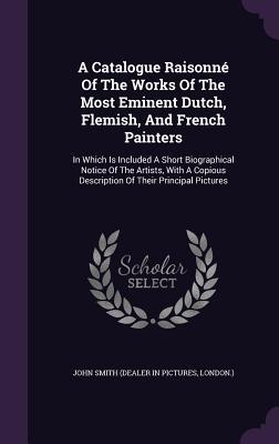 Read A Catalogue Raisonn� of the Works of the Most Eminent Dutch, Flemish, and French Painters: In Which Is Included a Short Biographical Notice of the Artists, with a Copious Description of Their Principal Pictures - John Smith file in PDF
