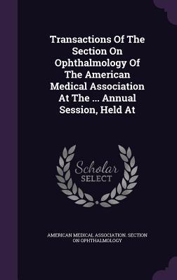 Full Download Transactions of the Section on Ophthalmology of the American Medical Association at the  Annual Session, Held at - American Medical Association Section on file in PDF