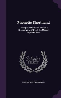 Read Phonetic Shorthand: A Complete Manual of Pitman's Phonography, with All the Modern Improvements - William W. Osgoodby | ePub
