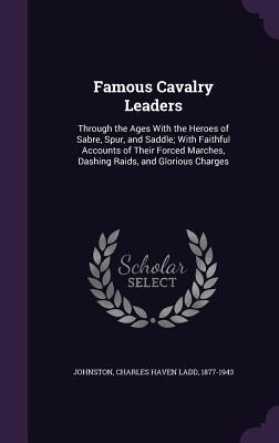 Full Download Famous Cavalry Leaders: Through the Ages with the Heroes of Sabre, Spur, and Saddle; With Faithful Accounts of Their Forced Marches, Dashing Raids, and Glorious Charges - Charles Haven Ladd Johnston file in PDF
