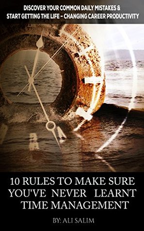 Read 10 Rules To Make Sure You’ve Never Learnt Time Management: Discover Your Common Daily Mistakes & Start Getting The Life-Changing Career Productivity - Ali Salim file in PDF