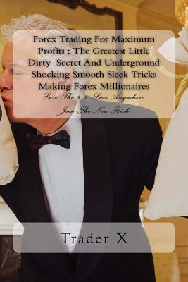 Full Download Forex Trading for Maximum Profits: The Greatest Little Dirty Secret and Underground Shocking Smooth Sleek Tricks Making Forex Millionaires: Lose the 9-5, Live Anywhere, Join the New Rich - Trader X. | ePub