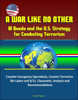 Read Online A War Like No Other: Al Qaeda and the U.S. Strategy for Combating Terrorism - Counter-insurgency Operations, Counter Terrorism, Bin Laden and 9/11, Clausewitz, Analysis and Recommendations - Progressive Management | ePub