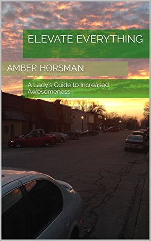 Read Elevate Everything: A Lady's Guide to Increased Awesomeness - Amber Horsman | ePub
