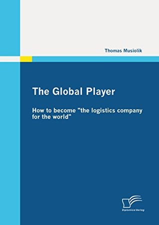 Read The Global Player: How to become the logistics company for the world - Thomas Musiolik file in ePub