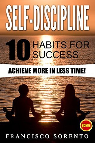 Read Online Self-Discipline: 10 Habits for success, Achieve more in less Time! (Free Book Inside, Confidence, Develop Discipline, Willpower, Personal Development, Goals, Happiness, Fulfilment) - Francisco Sorento file in ePub