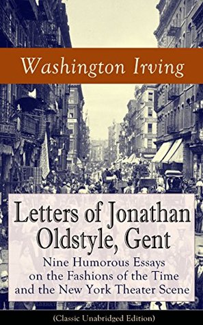Read Letters of Jonathan Oldstyle, Gent: Nine Humorous Essays on the Fashions of the Time and the New York Theater Scene (Classic Unabridged Edition): A Satirical  of Geoffrey Crayon, Astoria and many more - Jonathan Oldstyle file in PDF