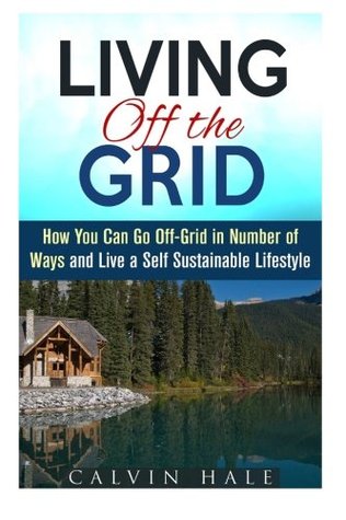 Read Living off the Grid: How You Can Go Off-Grid in Number of Ways and Live a Self Sustainable Lifestyle (Financial Freedom Guide) - Calvin Hale file in ePub