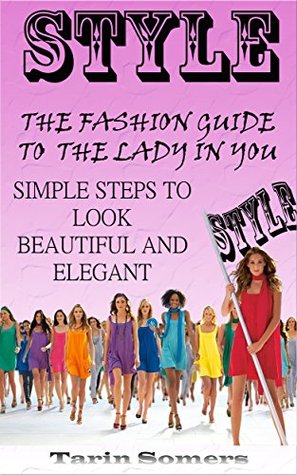 Read Online Style: The Fashion Guide to the Lady in You - Simple Steps to Look Beautiful and Elegant (Fashion Style Guide, More Beauty and Elegance in Your Life) - Tarin Somers | PDF