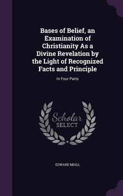 Read Bases of Belief, an Examination of Christianity as a Divine Revelation by the Light of Recognized Facts and Principle: In Four Parts - Edward Miall file in ePub