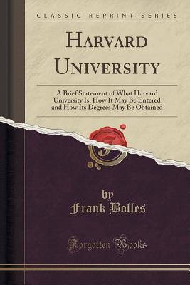 Full Download Harvard University: A Brief Statement of What Harvard University Is, How It May Be Entered and How Its Degrees May Be Obtained (Classic Reprint) - Frank Bolles | PDF