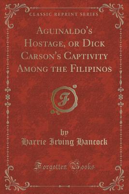Read Online Aguinaldo's Hostage, or Dick Carson's Captivity Among the Filipinos (Classic Reprint) - H. Irving Hancock | PDF