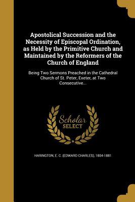 Read Apostolical Succession and the Necessity of Episcopal Ordination, as Held by the Primitive Church and Maintained by the Reformers of the Church of England - Edward Charles Harington file in PDF
