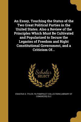 Read Online An Essay, Touching the Status of the Two Great Political Parties in the United States. Also a Review of the Principles Which Must Be Cultivated and Popularized to Secure the Legacies of Freedom and Right Constitutional Government, and a Criticism Of - Erastus D. Tyler | PDF