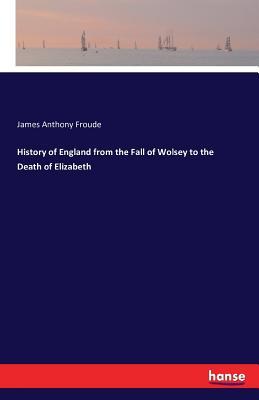 Read Online History of England from the Fall of Wolsey to the Death of Elizabeth - James Anthony Froude | PDF