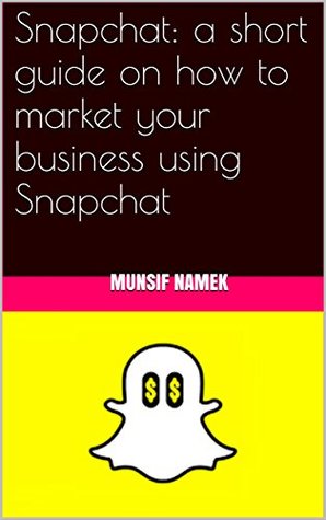 Full Download Snapchat: a short guide on how to market your business using Snapchat: Know how to use snapchat as money generating machine - Munsif Namek file in ePub