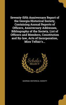 Full Download Seventy-Fifth Anniversary Report of the Georgia Historical Society, Containing Annual Reports of Officers, Anniversary Addresses, Bibliography of the Society, List of Officers and Members, Constitution and By-Law, Acts of Incorporation, Miss Telfair's - Georgia Historical Society | PDF