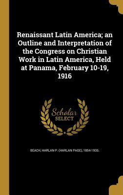 Full Download Renaissant Latin America; An Outline and Interpretation of the Congress on Christian Work in Latin America, Held at Panama, February 10-19, 1916 - Harlan P. Beach | ePub