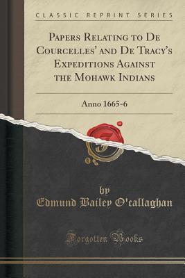 Read Online Papers Relating to de Courcelles' and de Tracy's Expeditions Against the Mohawk Indians: Anno 1665-6 (Classic Reprint) - Edmund Bailey O'Callaghan | PDF