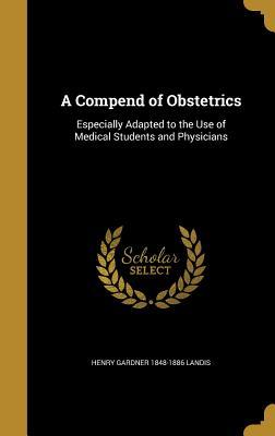 Read Online A Compend of Obstetrics: Especially Adapted to the Use of Medical Students and Physicians - Henry Gardner 1848-1886 Landis file in PDF