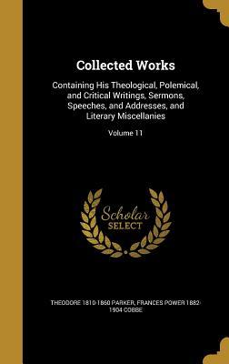 Full Download Collected Works: Containing His Theological, Polemical, and Critical Writings, Sermons, Speeches, and Addresses, and Literary Miscellanies; Volume 11 - Theodore Parker | ePub
