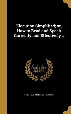 Download Elocution Simplified; Or, How to Read and Speak Correctly and Effectively .. - John Charles Fremont Kyger | PDF