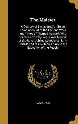 Read The Maister: A Century of Tyneside Life: Being Some Account of the Life and Work and Times of Thomas Haswell, Who for Close on Fifty Years Was Master of the Royal Jubilee Schools at North Shields and of a Notable Essay in the Education of the People - G H Haswell file in ePub