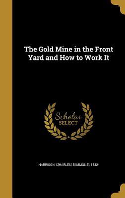 Download The Gold Mine in the Front Yard and How to Work It - C[harles] S[immons] 1832- [Fr Harrison | PDF
