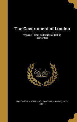 Download The Government of London; Volume Talbot Collection of British Pamphlets - William Torrens McCullagh Torrens file in PDF