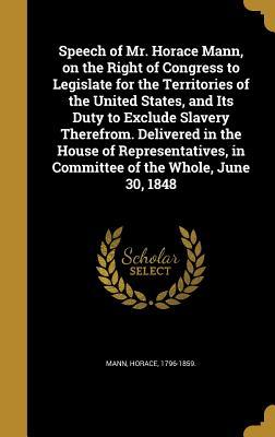 Full Download Speech of Mr. Horace Mann, on the Right of Congress to Legislate for the Territories of the United States, and Its Duty to Exclude Slavery Therefrom. Delivered in the House of Representatives, in Committee of the Whole, June 30, 1848 - Horace Mann file in PDF