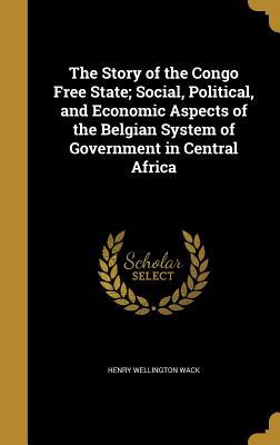 Read Online The Story of the Congo Free State; Social, Political, and Economic Aspects of the Belgian System of Government in Central Africa - Henry Wellington Wack file in PDF
