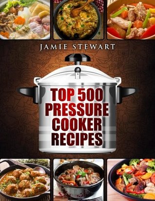 Read Online Top 500 Pressure Cooker Recipes: (Fast Cooker, Slow Cooking, Meals, Chicken, Crock Pot, Instant Pot, Electric Pressure Cooker, Vegan, Paleo, Dinner, Clean Eating, Healthy Diet) - Jamie Stewart | PDF