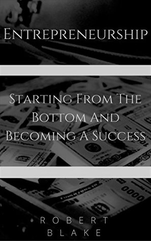 Download Entrepreneurship : Starting From The Bottom And Becoming A Success - Robert Blake | PDF