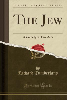 Full Download The Jew: A Comedy, in Five Acts (Classic Reprint) - Richard Cumberland | PDF