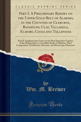 Read Online Part I. a Preliminary Report on the Upper Gold Belt of Alabama, in the Counties of Cleburne, Randolph, Clay, Talladega, Elmore, Coosa and Tallapoosa: Part II. Supplementary Notes on the Most Important Varieties of the Metamorphic or Crystalline Rocks of a - Wm M Brewer file in PDF